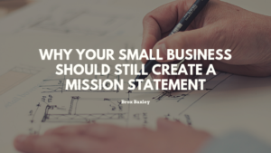 Why Your Small Business Should Still Create A Mission Statement